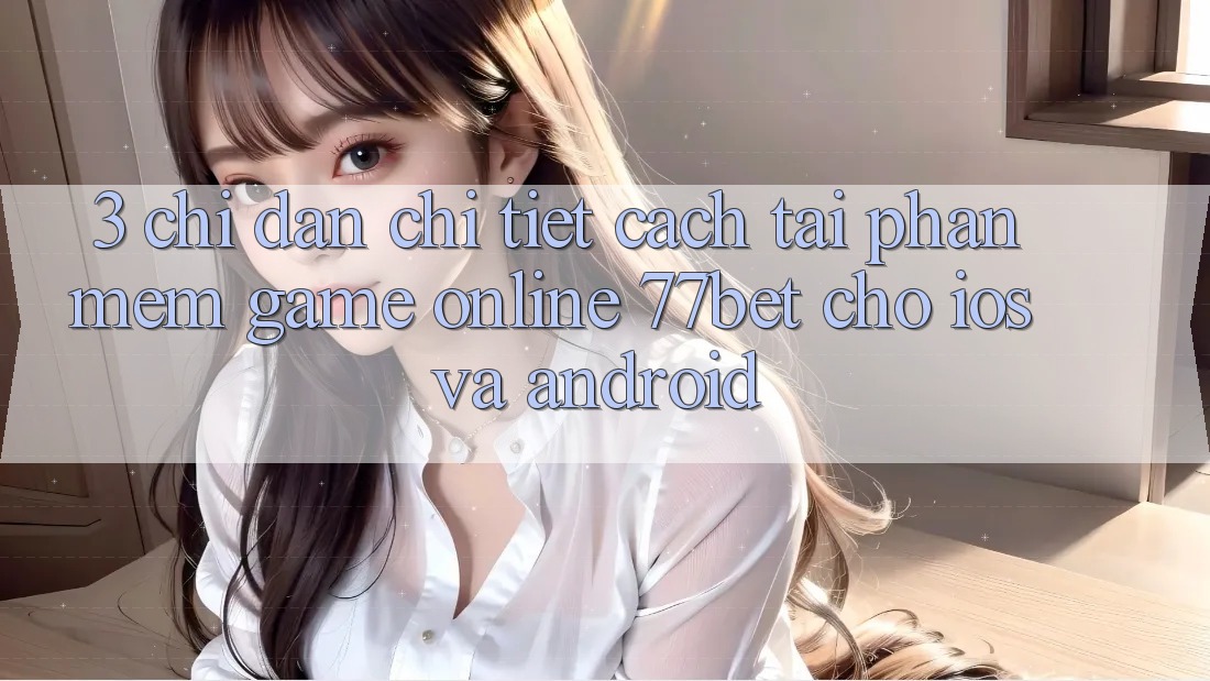 3. Chỉ dẫn Chi Tiết Cách Tải Phần mềm Game Online 77bet Cho iOS và Android