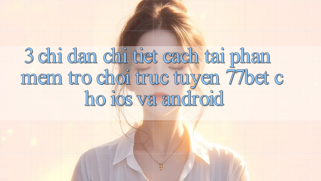 3. Chỉ dẫn Chi Tiết Cách Tải Phần mềm Trò chơi trực tuyến 77bet Cho iOS và Android