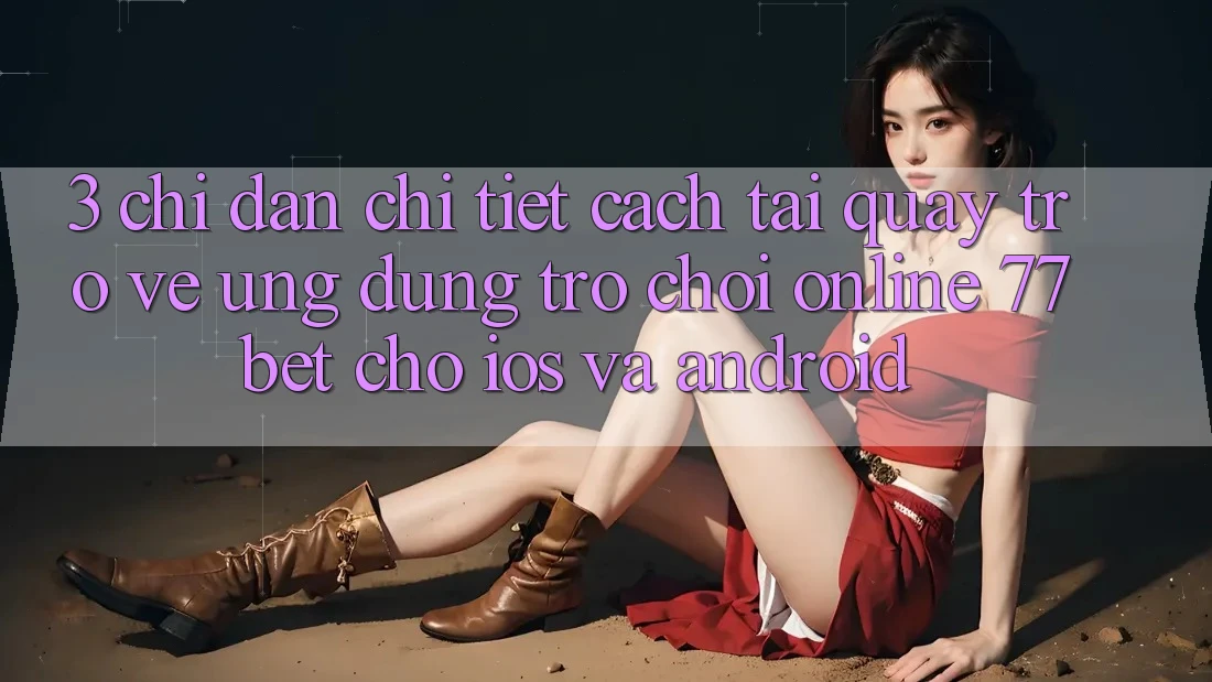 3. Chỉ dẫn Chi Tiết Cách Tải quay trở về Ứng Dụng Trò chơi Online 77bet Cho iOS và Android
