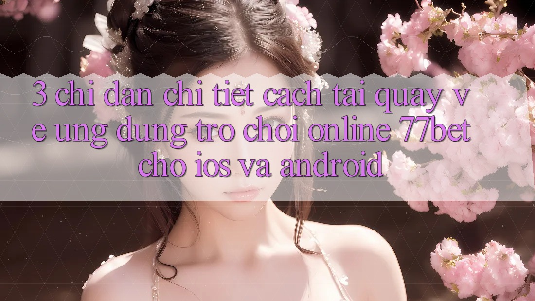 3. Chỉ dẫn Chi Tiết Cách Tải quay về Ứng Dụng Trò chơi Online 77bet Cho iOS và Android