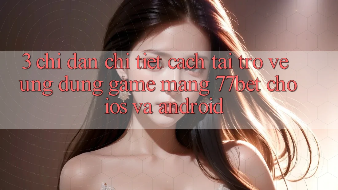 3. Chỉ dẫn Chi Tiết Cách Tải trở về Ứng dụng Game mạng 77bet Cho iOS và Android