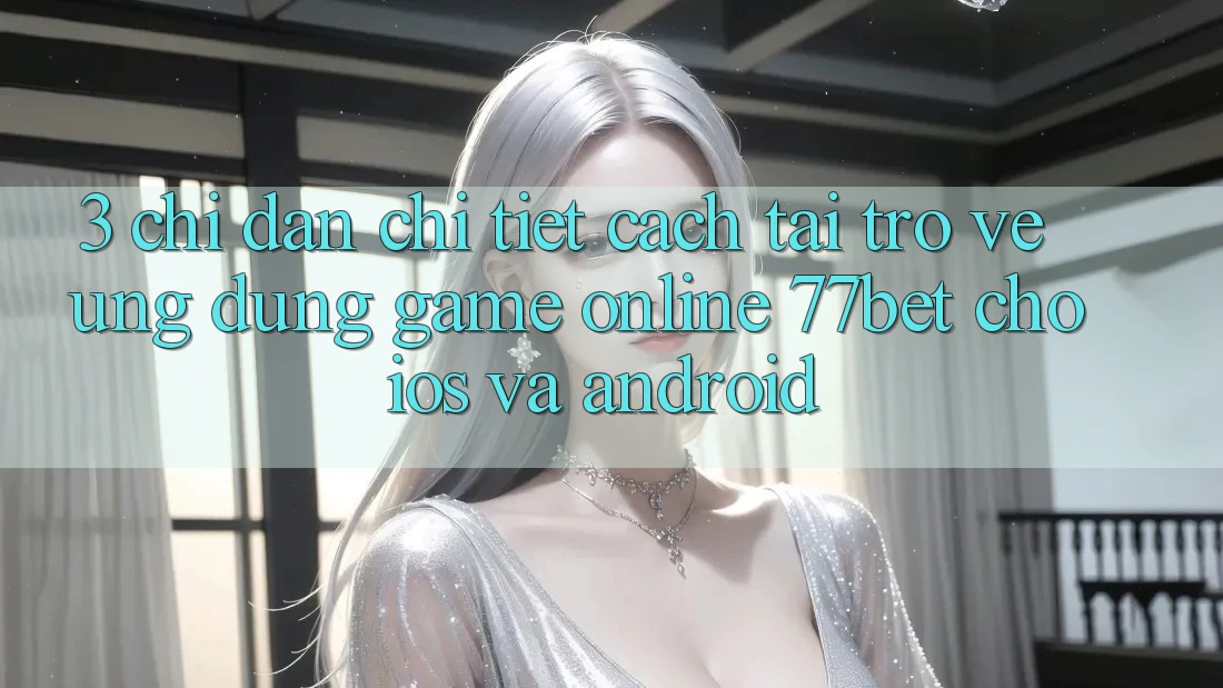 3. Chỉ dẫn Chi Tiết Cách Tải trở về Ứng Dụng Game Online 77bet Cho iOS và Android
