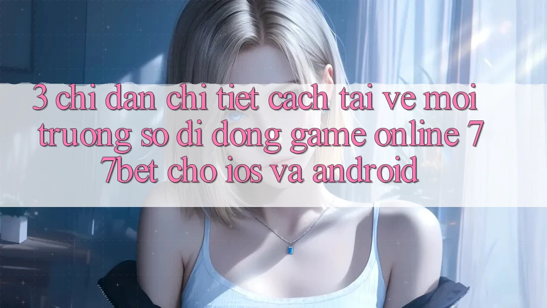 3. Chỉ dẫn Chi Tiết Cách Tải về Môi trường số di động Game Online 77bet Cho iOS và Android