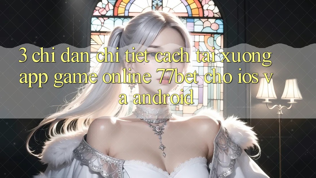 3. Chỉ dẫn Chi Tiết Cách Tải xuống App Game Online 77bet Cho iOS và Android