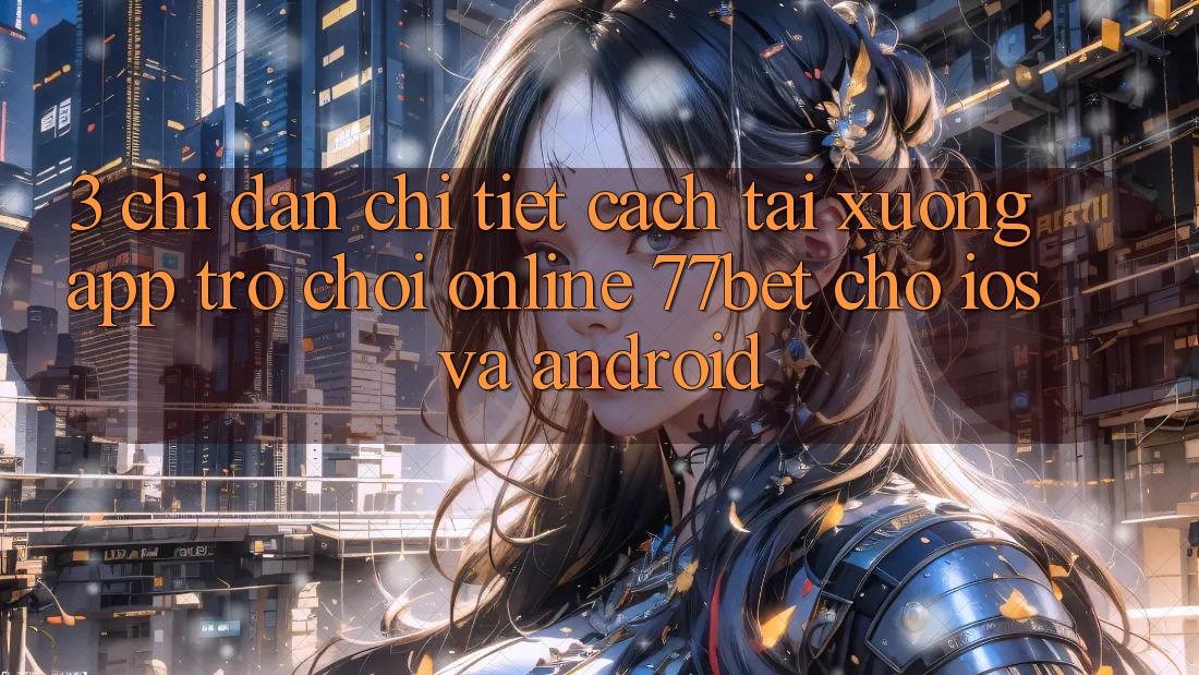 3. Chỉ dẫn Chi Tiết Cách Tải xuống App Trò chơi Online 77bet Cho iOS và Android