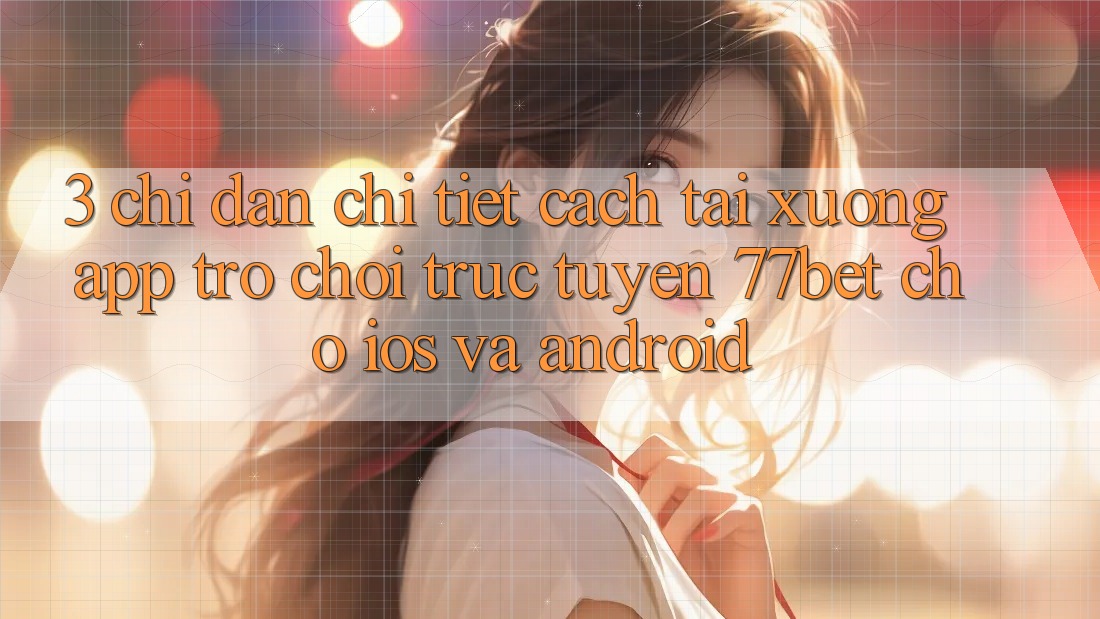 3. Chỉ dẫn Chi Tiết Cách Tải xuống App Trò chơi trực tuyến 77bet Cho iOS và Android