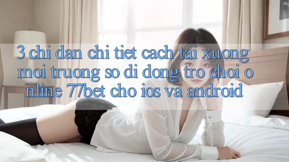 3. Chỉ dẫn Chi Tiết Cách Tải xuống Môi trường số di động Trò chơi Online 77bet Cho iOS và Android