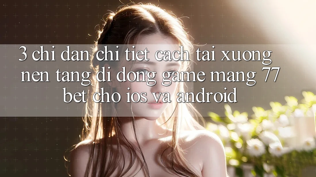 3. Chỉ dẫn Chi Tiết Cách Tải xuống Nền tảng di động Game mạng 77bet Cho iOS và Android