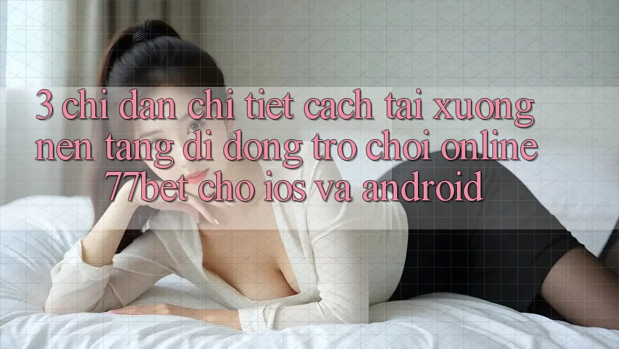 3. Chỉ dẫn Chi Tiết Cách Tải xuống Nền tảng di động Trò chơi Online 77bet Cho iOS và Android
