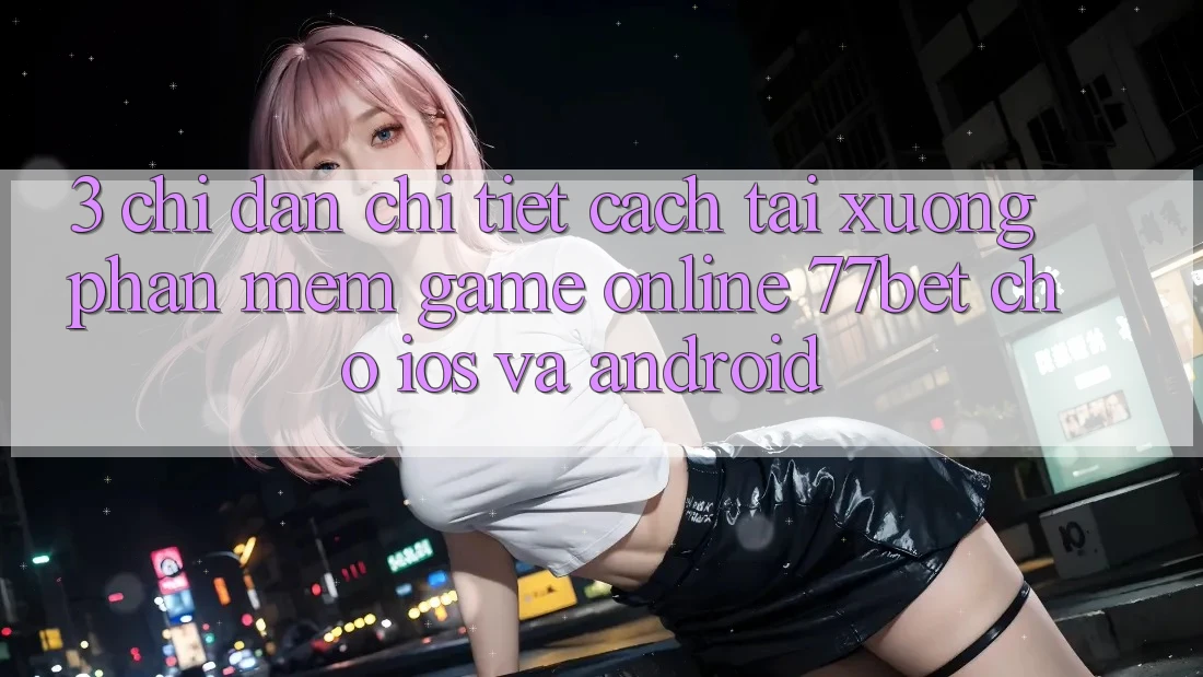 3. Chỉ dẫn Chi Tiết Cách Tải xuống Phần mềm Game Online 77bet Cho iOS và Android