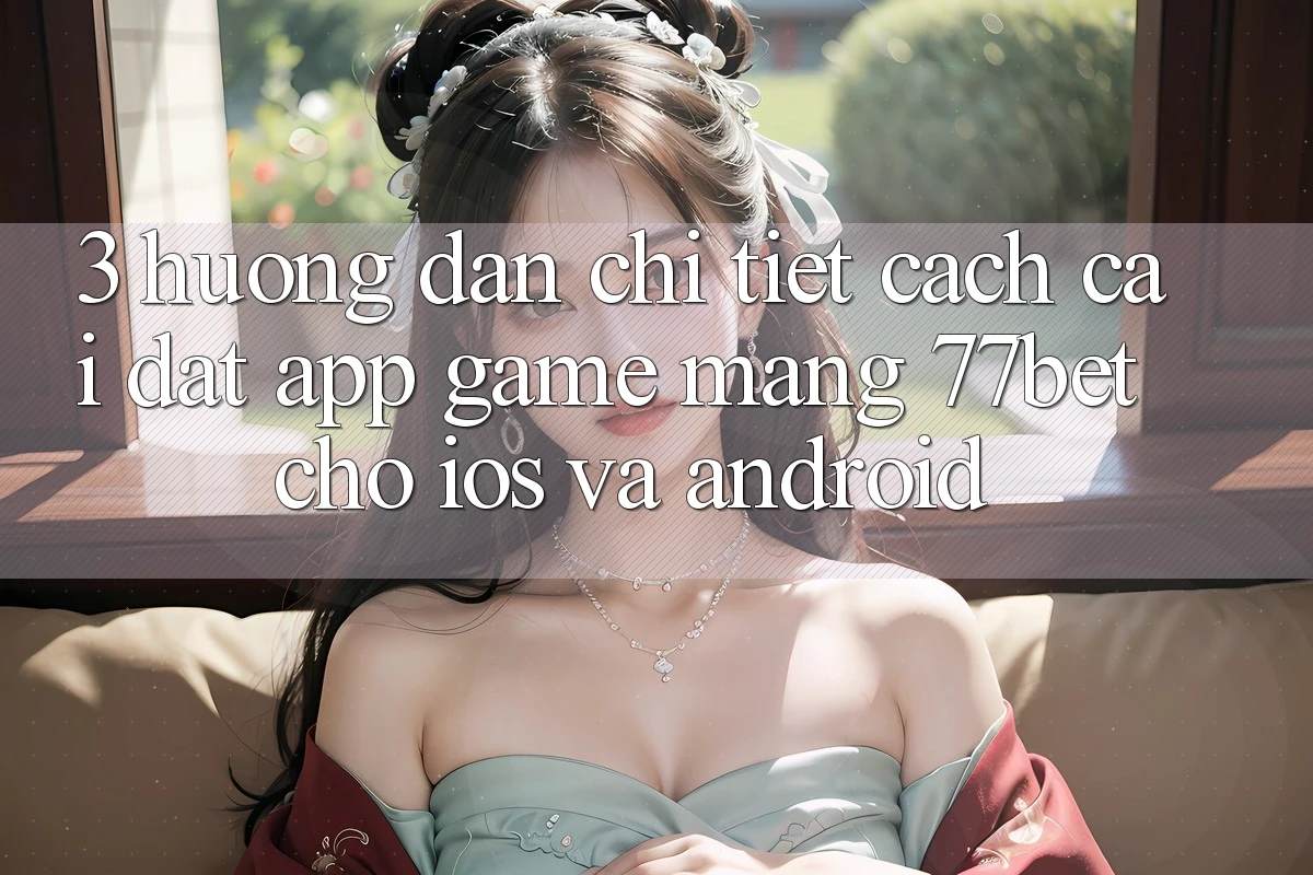 3. Hướng dẫn Chi Tiết Cách Cài đặt App Game mạng 77bet Cho iOS và Android