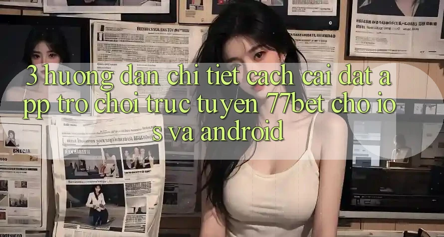 3. Hướng Dẫn Chi Tiết Cách Cài đặt App Trò chơi trực tuyến 77bet Cho iOS và Android
