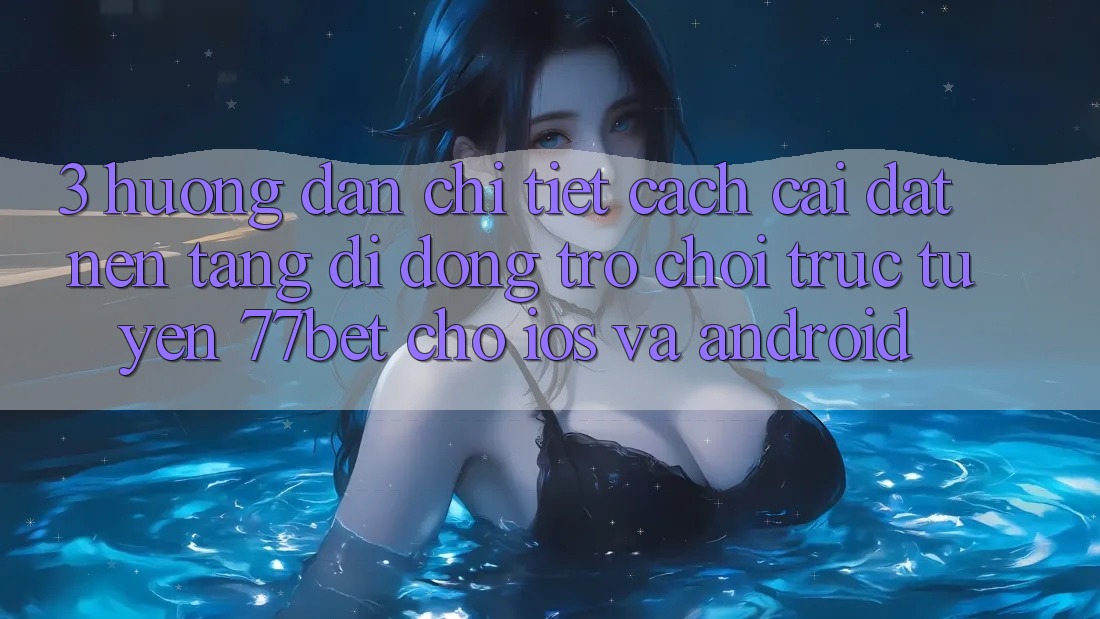 3. Hướng Dẫn Chi Tiết Cách Cài đặt Nền tảng di động Trò chơi trực tuyến 77bet Cho iOS và Android