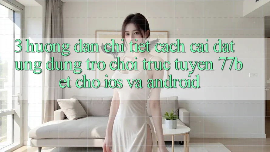 3. Hướng Dẫn Chi Tiết Cách Cài đặt Ứng Dụng Trò chơi trực tuyến 77bet Cho iOS và Android