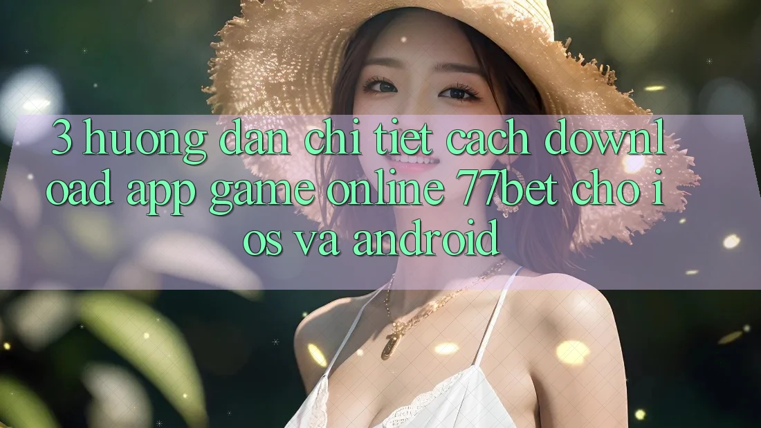 3. Hướng dẫn Chi Tiết Cách Download App Game Online 77bet Cho iOS và Android