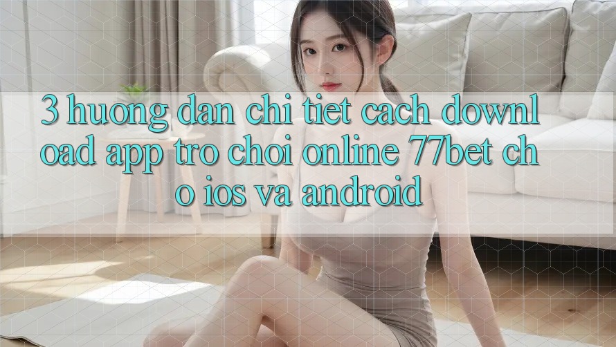 3. Hướng Dẫn Chi Tiết Cách Download App Trò chơi Online 77bet Cho iOS và Android