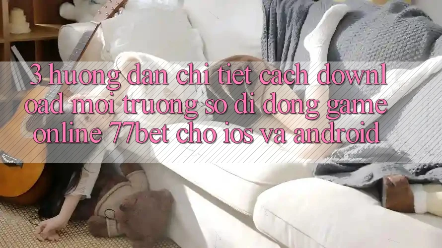 3. Hướng Dẫn Chi Tiết Cách Download Môi trường số di động Game Online 77bet Cho iOS và Android
