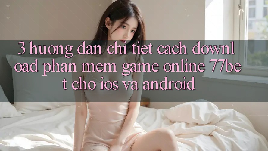 3. Hướng Dẫn Chi Tiết Cách Download Phần mềm Game Online 77bet Cho iOS và Android