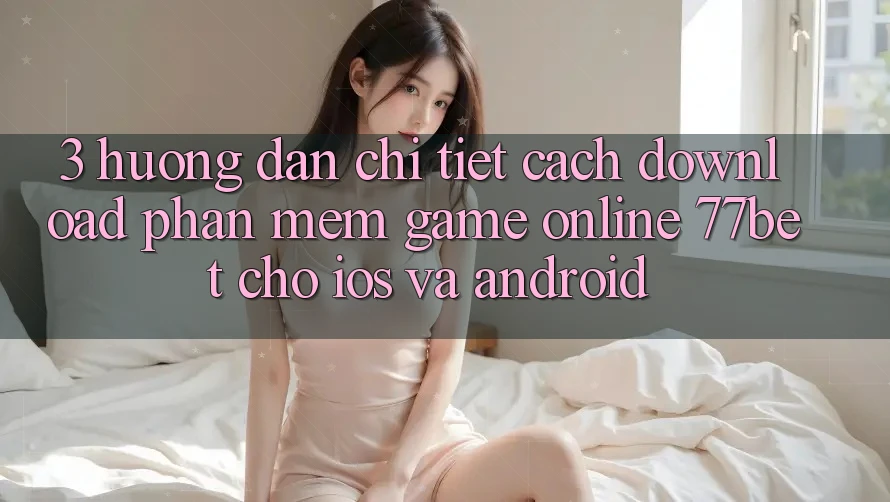 3. Hướng Dẫn Chi Tiết Cách Download Phần mềm Game Online 77bet Cho iOS và Android