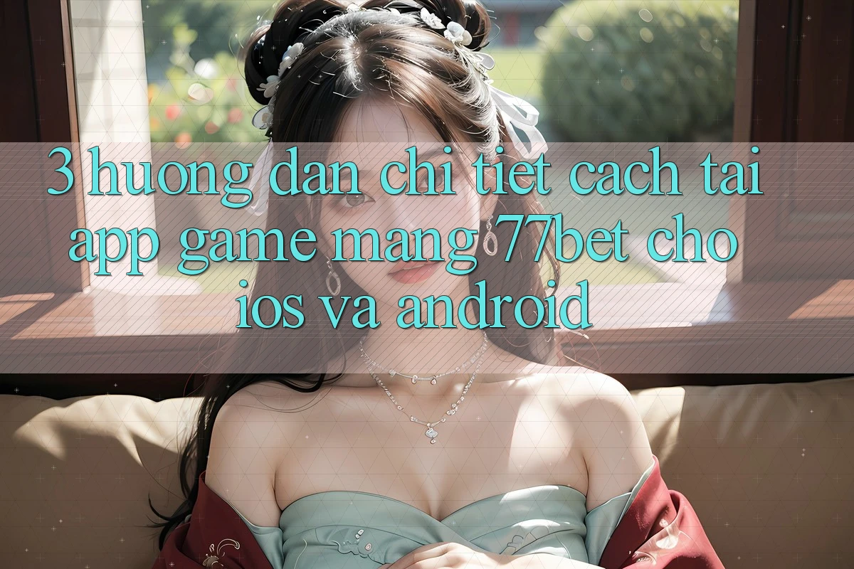 3. Hướng Dẫn Chi Tiết Cách Tải App Game mạng 77bet Cho iOS và Android
