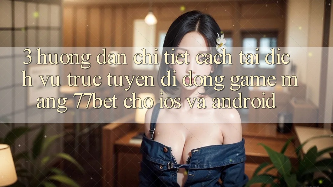 3. Hướng Dẫn Chi Tiết Cách Tải Dịch vụ trực tuyến di động Game mạng 77bet Cho iOS và Android