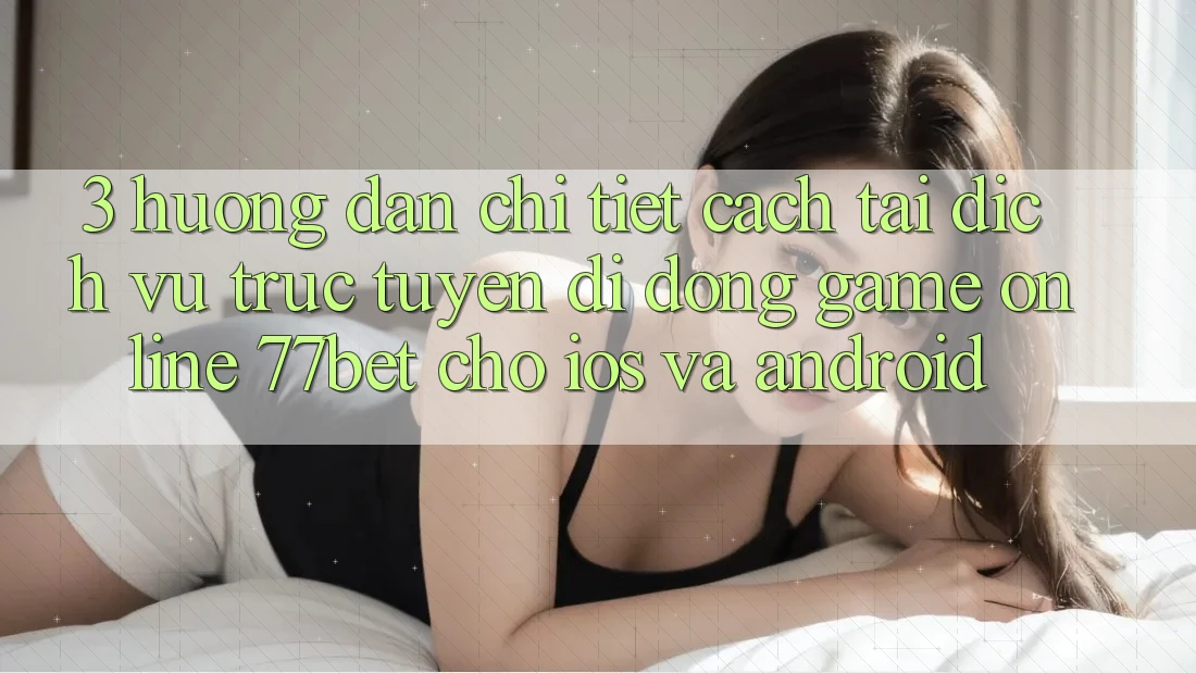 3. Hướng Dẫn Chi Tiết Cách Tải Dịch vụ trực tuyến di động Game online 77bet Cho iOS và Android