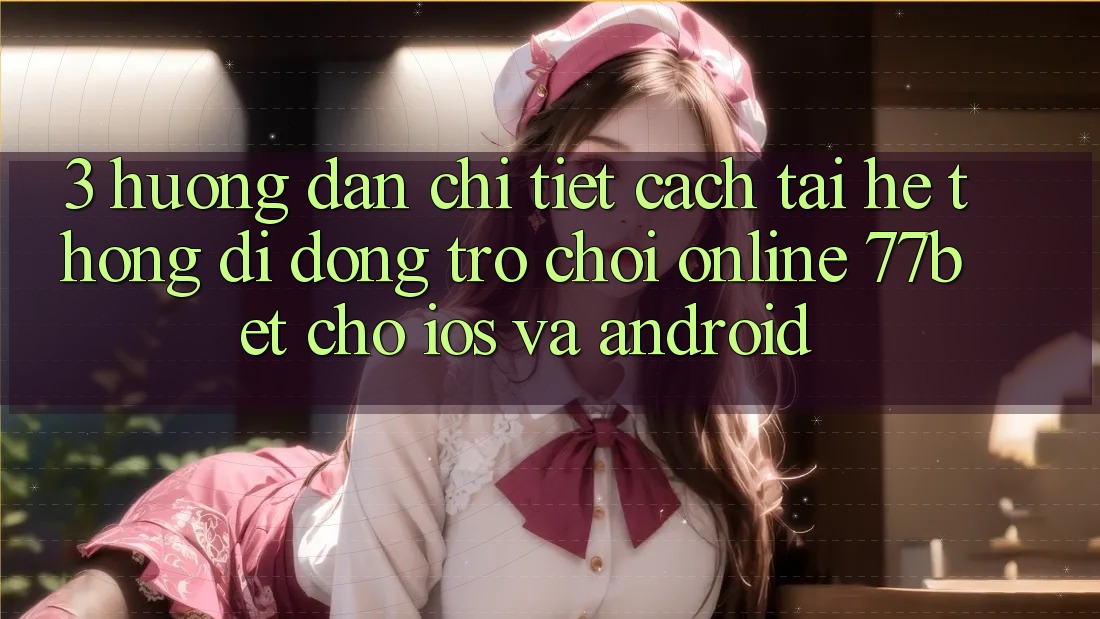 3. Hướng Dẫn Chi Tiết Cách Tải Hệ thống di động Trò chơi Online 77bet Cho iOS và Android