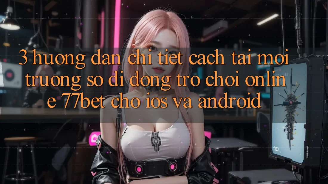 3. Hướng Dẫn Chi Tiết Cách Tải Môi trường số di động Trò chơi Online 77bet Cho iOS và Android