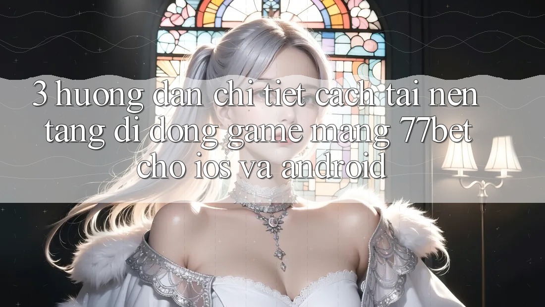 3. Hướng Dẫn Chi Tiết Cách Tải Nền tảng di động Game mạng 77bet Cho iOS và Android