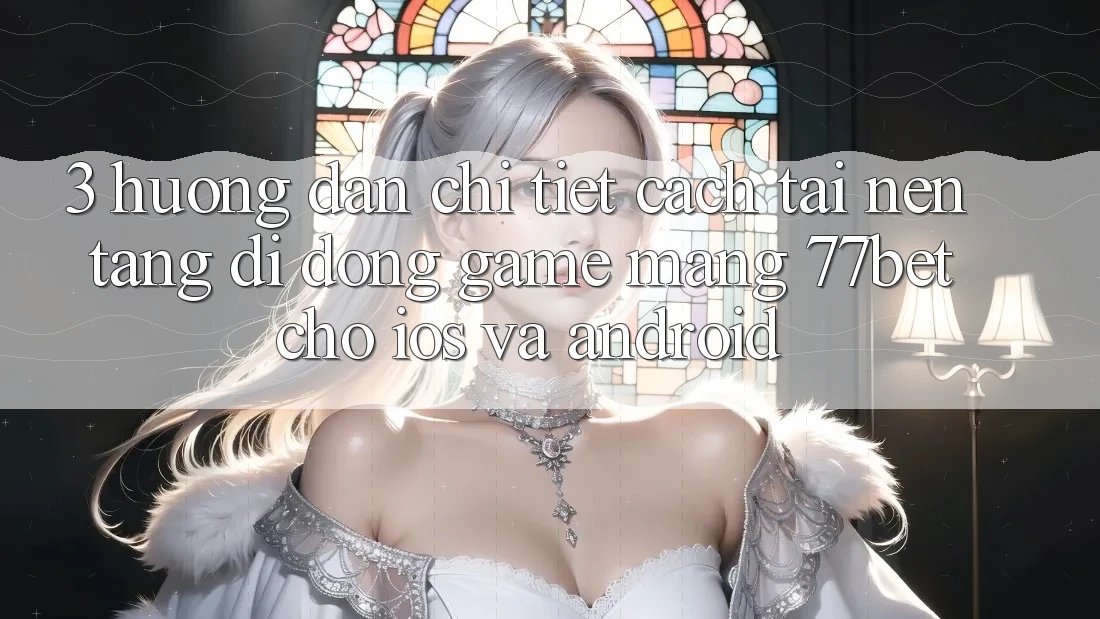 3. Hướng Dẫn Chi Tiết Cách Tải Nền tảng di động Game mạng 77bet Cho iOS và Android