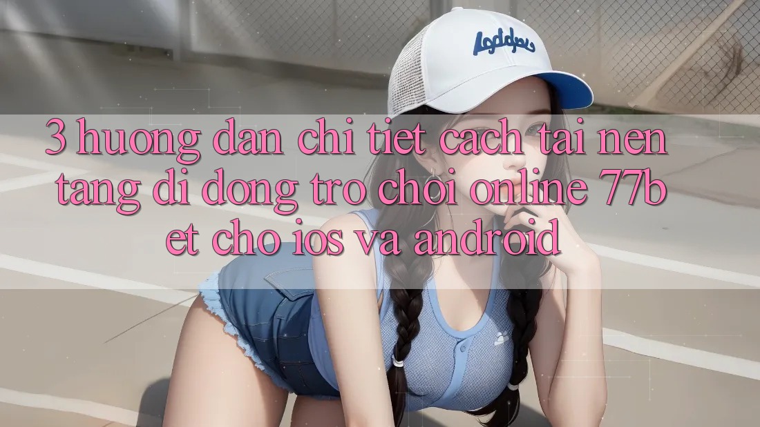 3. Hướng Dẫn Chi Tiết Cách Tải Nền tảng di động Trò chơi Online 77bet Cho iOS và Android