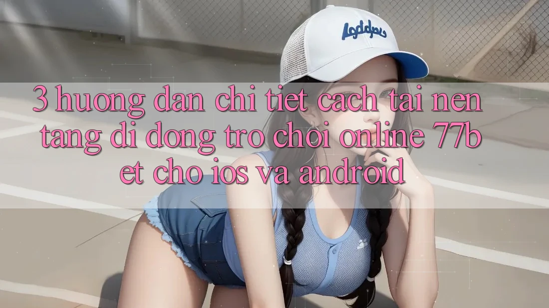 3. Hướng Dẫn Chi Tiết Cách Tải Nền tảng di động Trò chơi Online 77bet Cho iOS và Android