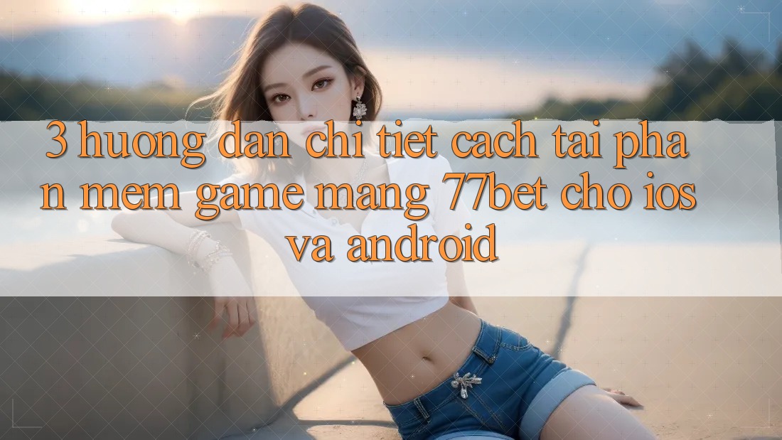 3. Hướng Dẫn Chi Tiết Cách Tải Phần mềm Game mạng 77bet Cho iOS và Android