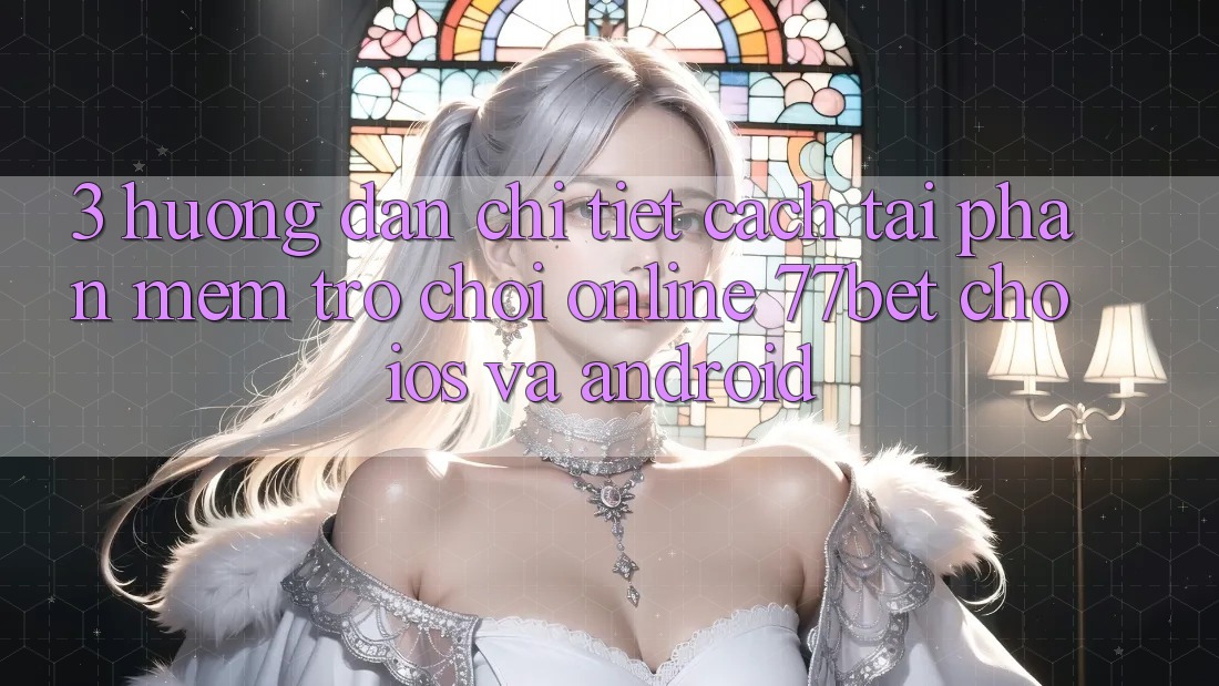 3. Hướng Dẫn Chi Tiết Cách Tải Phần mềm Trò chơi Online 77bet Cho iOS và Android