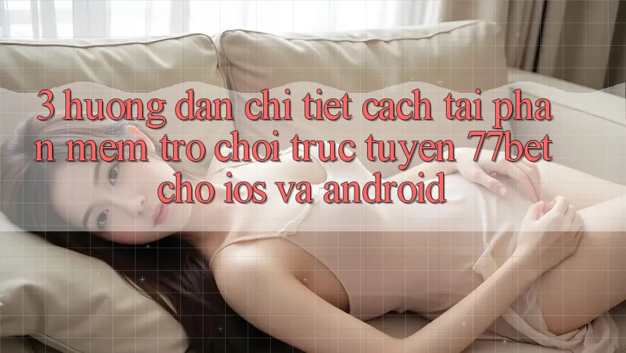 3. Hướng Dẫn Chi Tiết Cách Tải Phần mềm Trò chơi trực tuyến 77bet Cho iOS và Android
