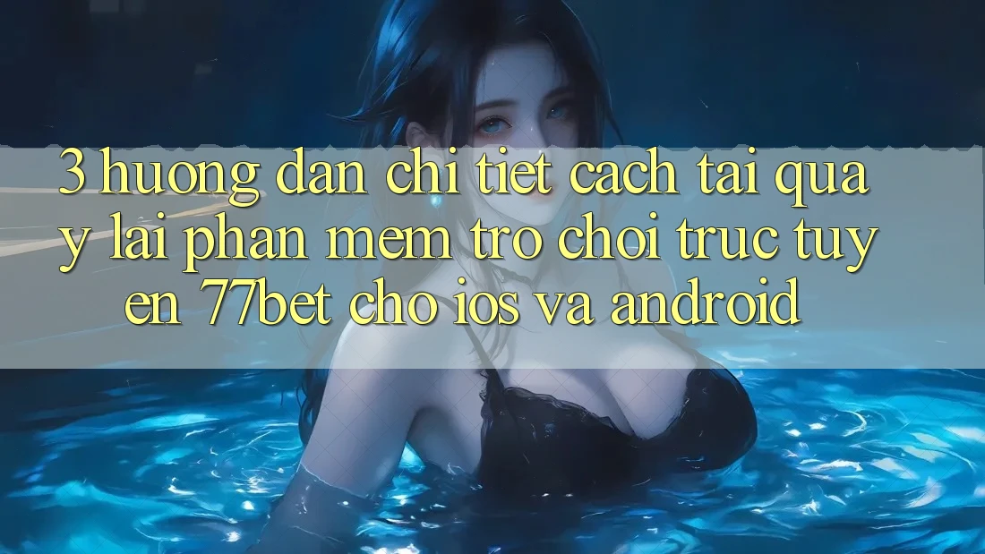 3. Hướng Dẫn Chi Tiết Cách Tải quay lại Phần mềm Trò chơi trực tuyến 77bet Cho iOS và Android