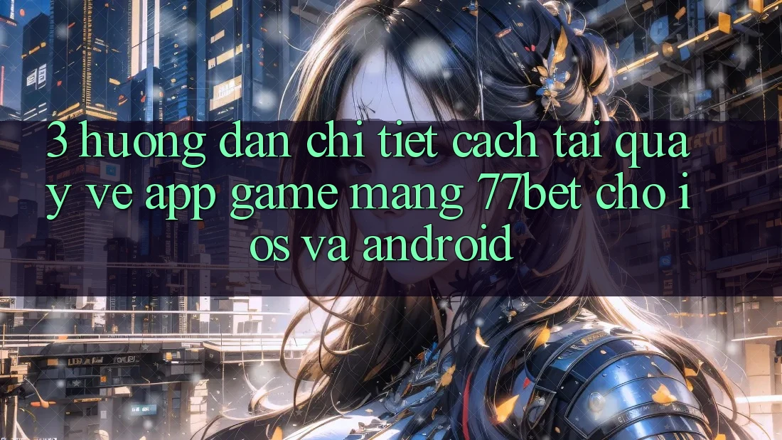 3. Hướng Dẫn Chi Tiết Cách Tải quay về App Game mạng 77bet Cho iOS và Android