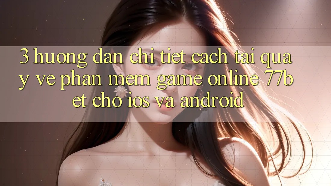 3. Hướng Dẫn Chi Tiết Cách Tải quay về Phần mềm Game Online 77bet Cho iOS và Android