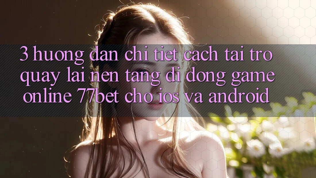 3. Hướng Dẫn Chi Tiết Cách Tải trở quay lại Nền tảng di động Game Online 77bet Cho iOS và Android