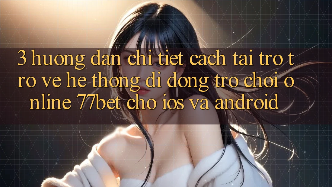 3. Hướng Dẫn Chi Tiết Cách Tải trở trở về Hệ thống di động Trò chơi Online 77bet Cho iOS và Android