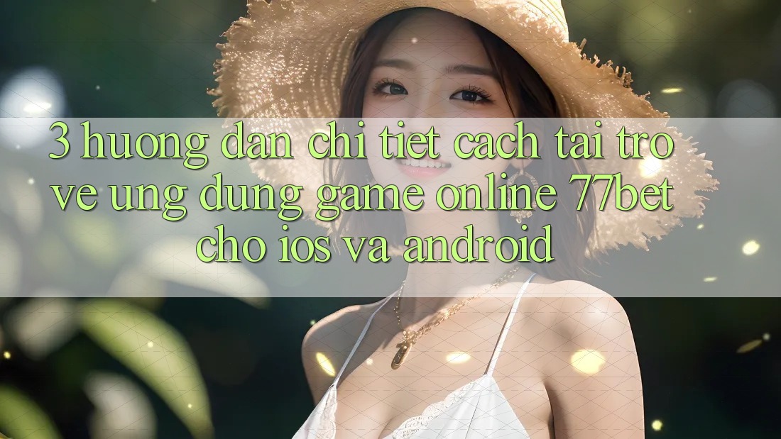 3. Hướng Dẫn Chi Tiết Cách Tải trở về Ứng Dụng Game Online 77bet Cho iOS và Android