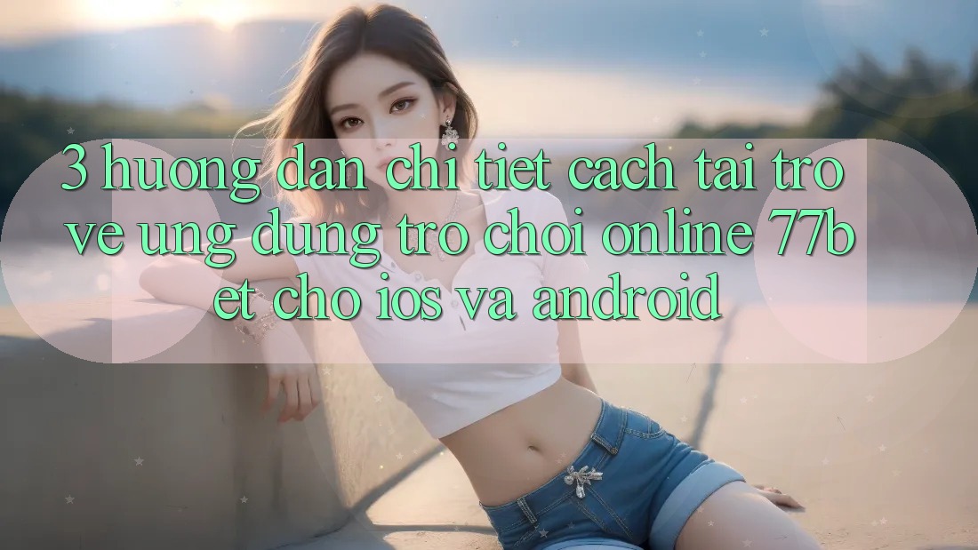 3. Hướng dẫn Chi Tiết Cách Tải trở về Ứng Dụng Trò chơi Online 77bet Cho iOS và Android