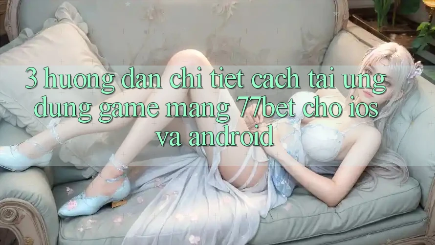 3. Hướng Dẫn Chi Tiết Cách Tải Ứng Dụng Game mạng 77bet Cho iOS và Android