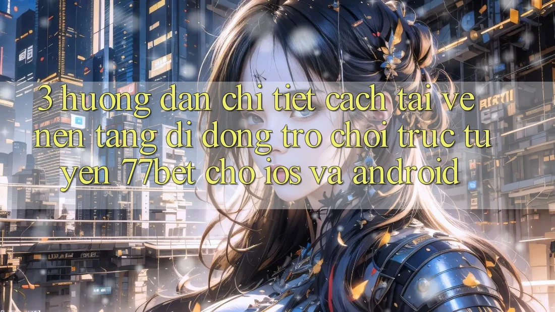 3. Hướng Dẫn Chi Tiết Cách Tải về Nền tảng di động Trò chơi trực tuyến 77bet Cho iOS và Android