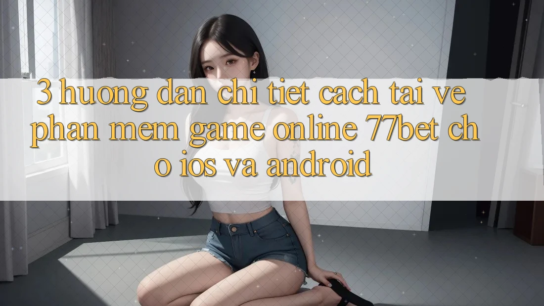 3. Hướng Dẫn Chi Tiết Cách Tải về Phần mềm Game Online 77bet Cho iOS và Android