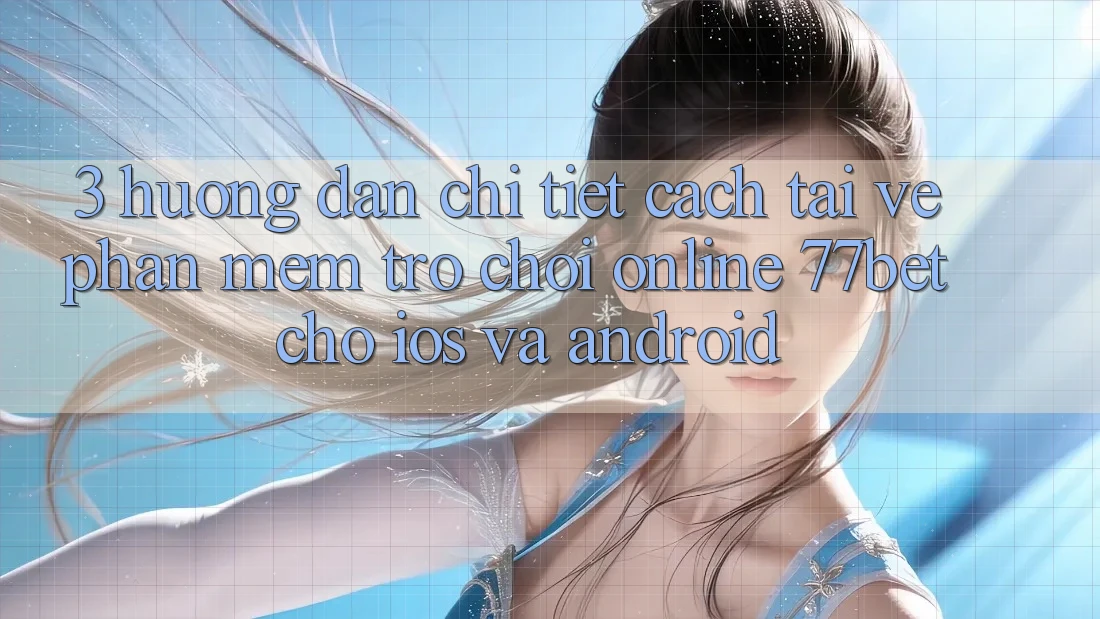 3. Hướng dẫn Chi Tiết Cách Tải về Phần mềm Trò chơi Online 77bet Cho iOS và Android