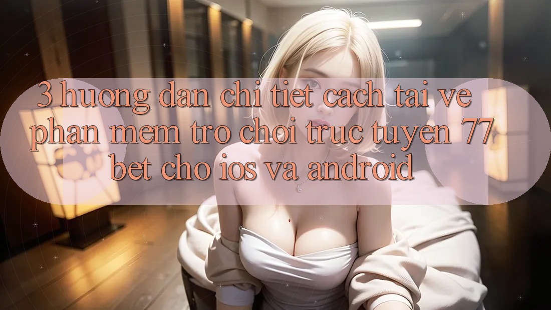 3. Hướng Dẫn Chi Tiết Cách Tải về Phần mềm Trò chơi trực tuyến 77bet Cho iOS và Android