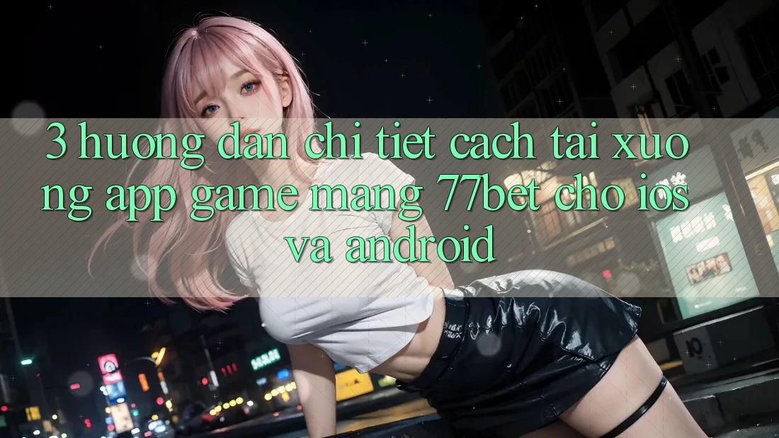 3. Hướng Dẫn Chi Tiết Cách Tải xuống App Game mạng 77bet Cho iOS và Android