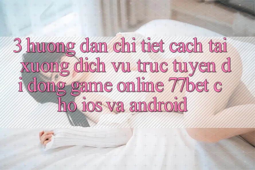 3. Hướng dẫn Chi Tiết Cách Tải xuống Dịch vụ trực tuyến di động Game Online 77bet Cho iOS và Android