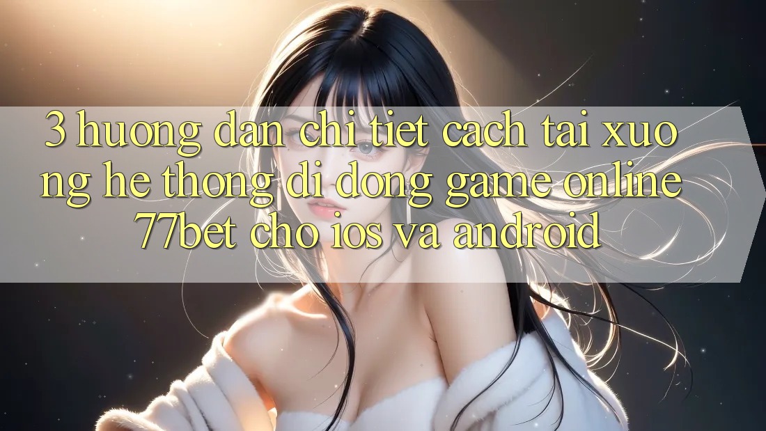 3. Hướng Dẫn Chi Tiết Cách Tải xuống Hệ thống di động Game Online 77bet Cho iOS và Android